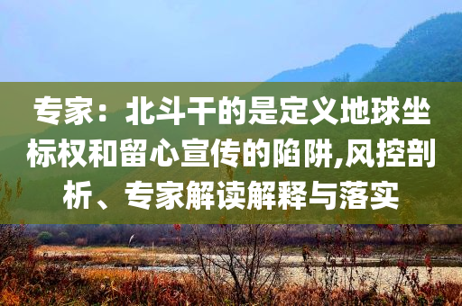 專家：北斗干的是定義地球坐標(biāo)權(quán)和留心宣傳的陷阱,風(fēng)控剖析、專家解讀解釋與落實(shí)
