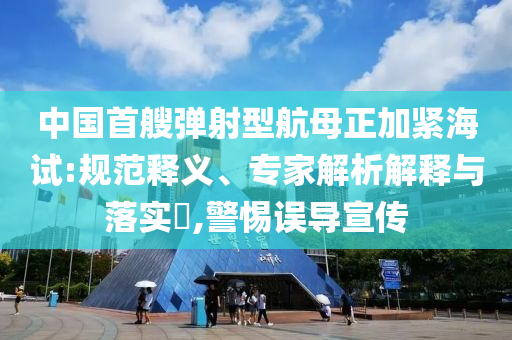 中國首艘彈射型航母正加緊海試:規(guī)范釋義、專家解析解釋與落實(shí)?,警惕誤導(dǎo)宣傳