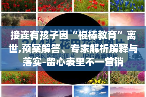 接連有孩子因“棍棒教育”離世,預案解答、專家解析解釋與落實-留心表里不一營銷