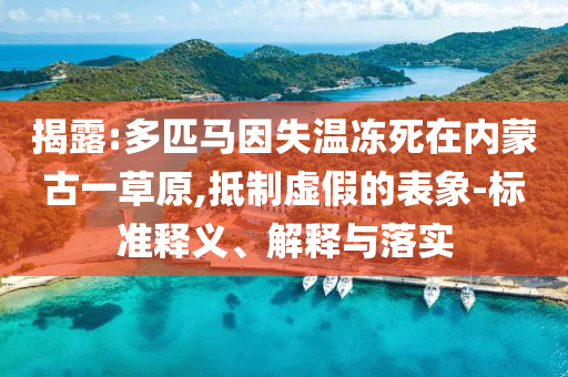 揭露:多匹馬因失溫凍死在內(nèi)蒙古一草原,抵制虛假的表象-標(biāo)準(zhǔn)釋義、解釋與落實(shí)