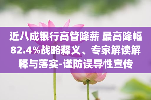 近八成銀行高管降薪 最高降幅82.4%戰(zhàn)略釋義、專家解讀解釋與落實-謹防誤導(dǎo)性宣傳