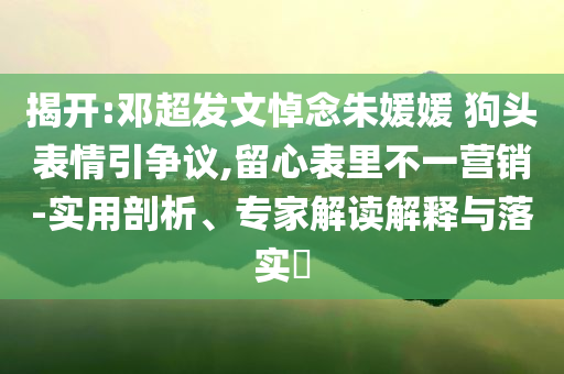 揭開:鄧超發(fā)文悼念朱媛媛 狗頭表情引爭議,留心表里不一營銷-實用剖析、專家解讀解釋與落實?