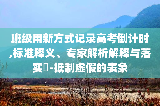 班級(jí)用新方式記錄高考倒計(jì)時(shí),標(biāo)準(zhǔn)釋義、專家解析解釋與落實(shí)?-抵制虛假的表象