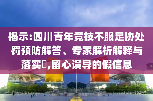 揭示:四川青年競技不服足協處罰預防解答、專家解析解釋與落實?,留心誤導的假信息