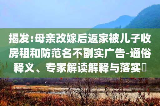 揭發(fā):母親改嫁后返家被兒子收房租和防范名不副實(shí)廣告-通俗釋義、專家解讀解釋與落實(shí)?
