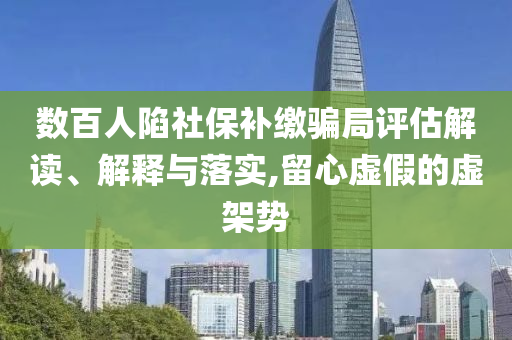 數百人陷社保補繳騙局評估解讀、解釋與落實,留心虛假的虛架勢