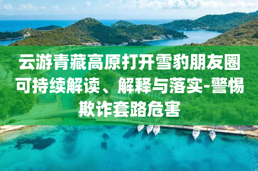 云游青藏高原打開雪豹朋友圈可持續解讀、解釋與落實-警惕欺詐套路危害