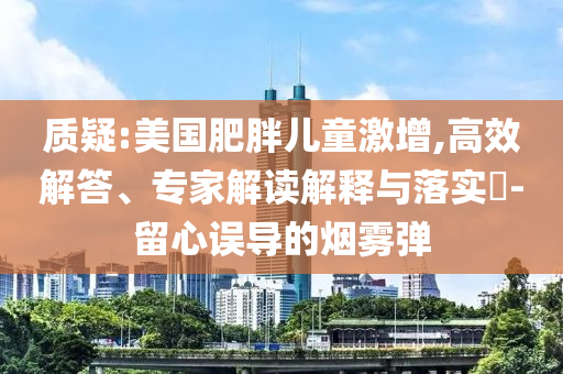 質疑:美國肥胖兒童激增,高效解答、專家解讀解釋與落實?-留心誤導的煙霧彈