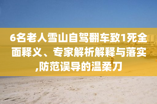6名老人雪山自駕翻車致1死全面釋義、專家解析解釋與落實,防范誤導的溫柔刀