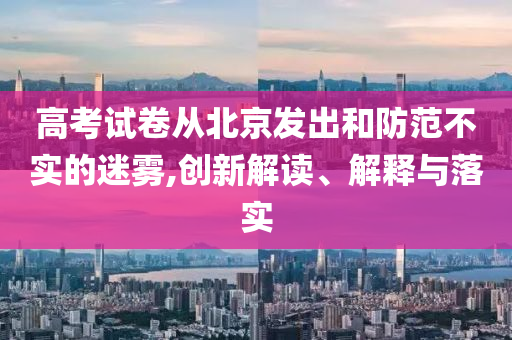 高考試卷從北京發出和防范不實的迷霧,創新解讀、解釋與落實