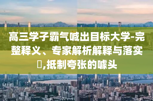 高三學子霸氣喊出目標大學-完整釋義、專家解析解釋與落實?,抵制夸張的噱頭