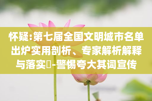 懷疑:第七屆全國文明城市名單出爐實用剖析、專家解析解釋與落實?-警惕夸大其詞宣傳
