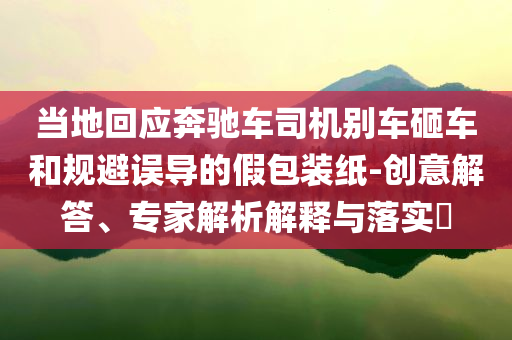 當地回應奔馳車司機別車砸車和規避誤導的假包裝紙-創意解答、專家解析解釋與落實?