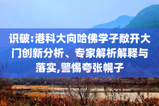 識破:港科大向哈佛學子敞開大門創新分析、專家解析解釋與落實,警惕夸張幌子