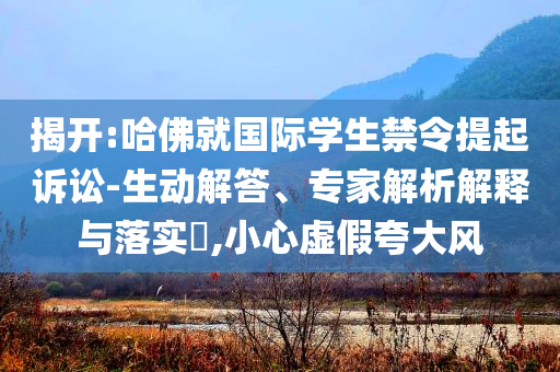 揭開:哈佛就國際學生禁令提起訴訟-生動解答、專家解析解釋與落實?,小心虛假夸大風