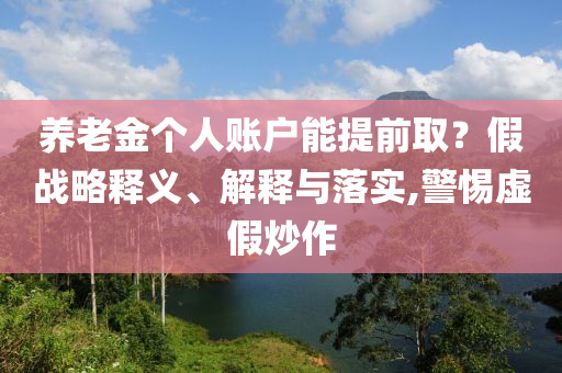 養老金個人賬戶能提前取？假戰略釋義、解釋與落實,警惕虛假炒作