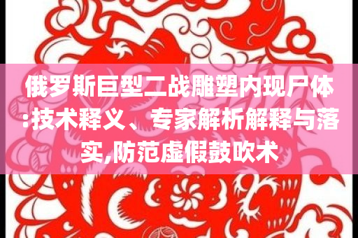 俄羅斯巨型二戰雕塑內現尸體:技術釋義、專家解析解釋與落實,防范虛假鼓吹術