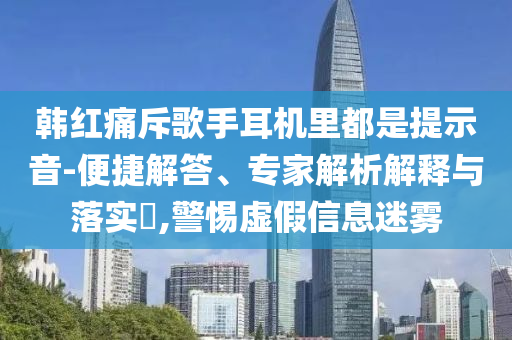 韓紅痛斥歌手耳機里都是提示音-便捷解答、專家解析解釋與落實?,警惕虛假信息迷霧