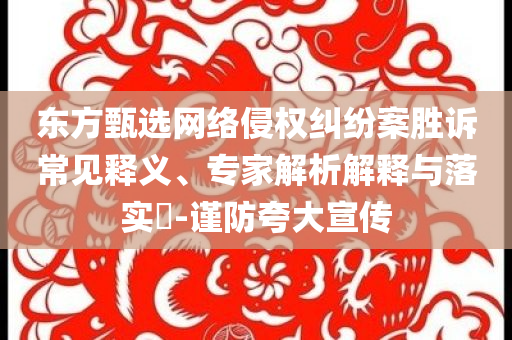 東方甄選網絡侵權糾紛案勝訴常見釋義、專家解析解釋與落實?-謹防夸大宣傳