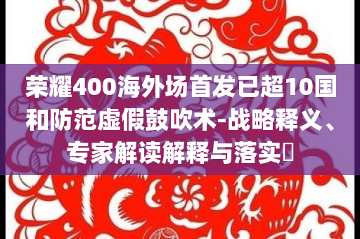 榮耀400海外場首發已超10國和防范虛假鼓吹術-戰略釋義、專家解讀解釋與落實?
