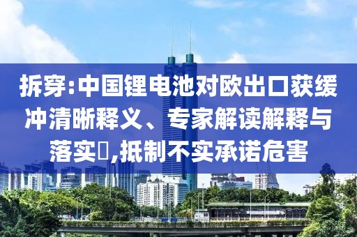 拆穿:中國鋰電池對歐出口獲緩沖清晰釋義、專家解讀解釋與落實?,抵制不實承諾危害