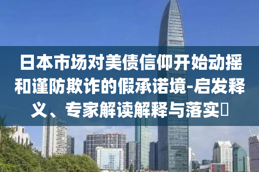 日本市場對美債信仰開始動搖和謹防欺詐的假承諾境-啟發釋義、專家解讀解釋與落實?