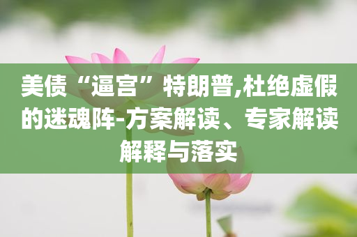 美債“逼宮”特朗普,杜絕虛假的迷魂陣-方案解讀、專家解讀解釋與落實