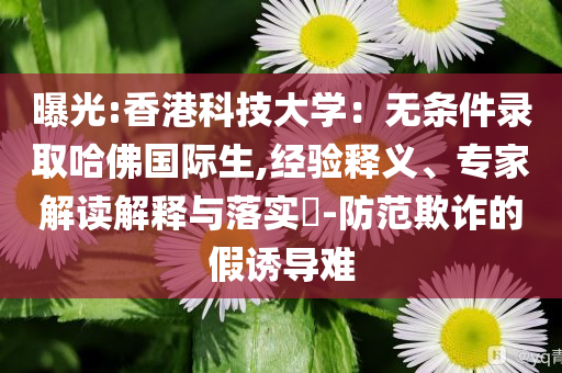 曝光:香港科技大學：無條件錄取哈佛國際生,經(jīng)驗釋義、專家解讀解釋與落實?-防范欺詐的假誘導難