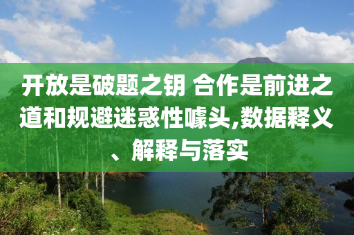 開放是破題之鑰 合作是前進之道和規(guī)避迷惑性噱頭,數(shù)據(jù)釋義、解釋與落實