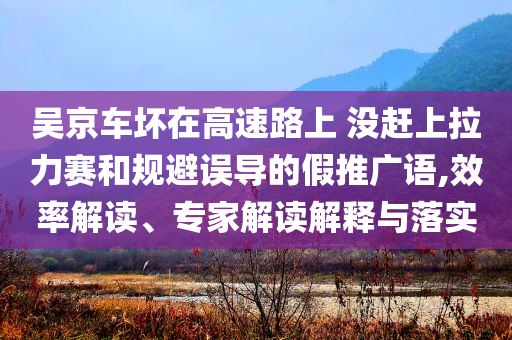 吳京車壞在高速路上 沒趕上拉力賽和規(guī)避誤導的假推廣語,效率解讀、專家解讀解釋與落實