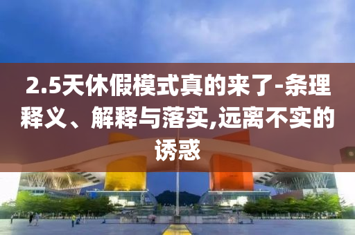 2.5天休假模式真的來了-條理釋義、解釋與落實,遠離不實的誘惑