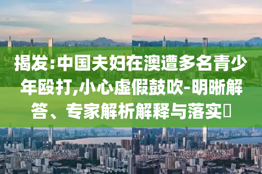 揭發:中國夫婦在澳遭多名青少年毆打,小心虛假鼓吹-明晰解答、專家解析解釋與落實?