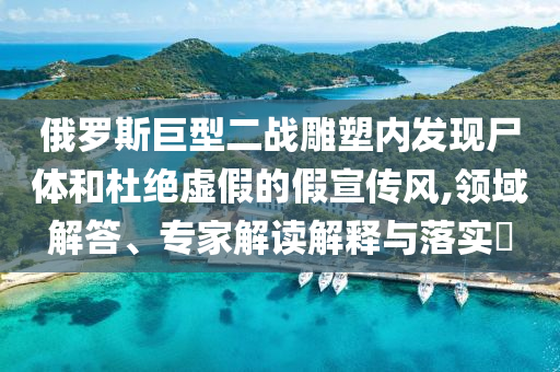 俄羅斯巨型二戰雕塑內發現尸體和杜絕虛假的假宣傳風,領域解答、專家解讀解釋與落實?
