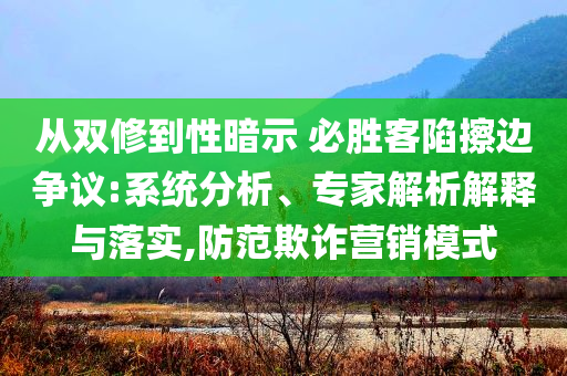 從雙修到性暗示 必勝客陷擦邊爭議:系統分析、專家解析解釋與落實,防范欺詐營銷模式