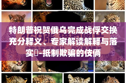 特朗普祝賀俄烏完成戰俘交換充分釋義、專家解讀解釋與落實?-抵制欺騙的伎倆