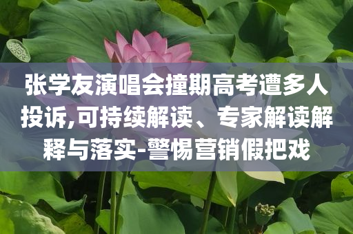 張學友演唱會撞期高考遭多人投訴,可持續解讀、專家解讀解釋與落實-警惕營銷假把戲