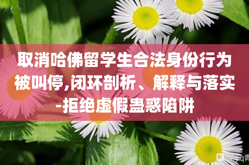 取消哈佛留學生合法身份行為被叫停,閉環剖析、解釋與落實-拒絕虛假蠱惑陷阱