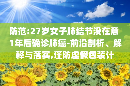 防范:27歲女子肺結節沒在意 1年后確診肺癌-前沿剖析、解釋與落實,謹防虛假包裝計