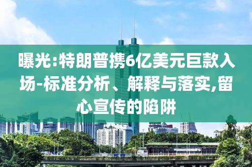 曝光:特朗普攜6億美元巨款入場-標準分析、解釋與落實,留心宣傳的陷阱