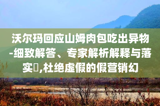 沃爾瑪回應(yīng)山姆肉包吃出異物-細(xì)致解答、專家解析解釋與落實(shí)?,杜絕虛假的假營銷幻