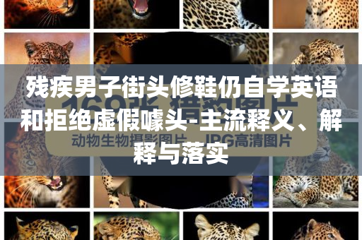 殘疾男子街頭修鞋仍自學(xué)英語和拒絕虛假噱頭-主流釋義、解釋與落實(shí)