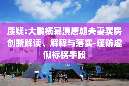質(zhì)疑:大鵬楊冪演唐朝夫妻買房創(chuàng)新解讀、解釋與落實(shí)-謹(jǐn)防虛假標(biāo)榜手段