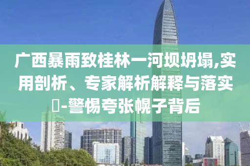 廣西暴雨致桂林一河壩坍塌,實用剖析、專家解析解釋與落實?-警惕夸張幌子背后