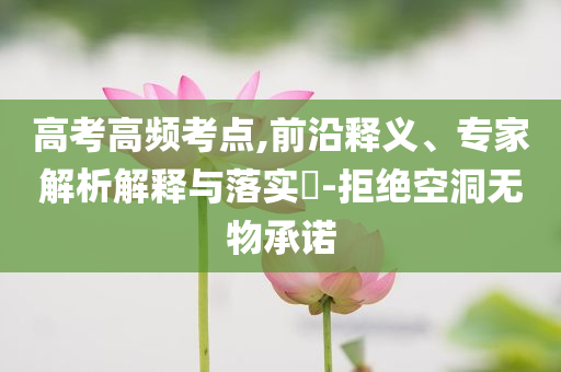 高考高頻考點(diǎn),前沿釋義、專家解析解釋與落實(shí)?-拒絕空洞無物承諾