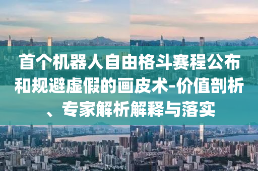 首個機器人自由格斗賽程公布和規(guī)避虛假的畫皮術(shù)-價值剖析、專家解析解釋與落實