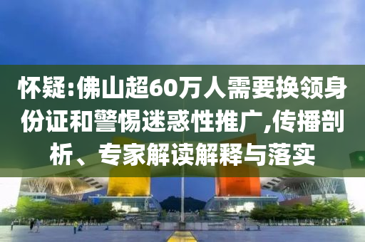 懷疑:佛山超60萬人需要換領身份證和警惕迷惑性推廣,傳播剖析、專家解讀解釋與落實