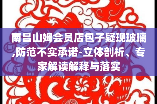 南昌山姆會員店包子疑現(xiàn)玻璃,防范不實承諾-立體剖析、專家解讀解釋與落實