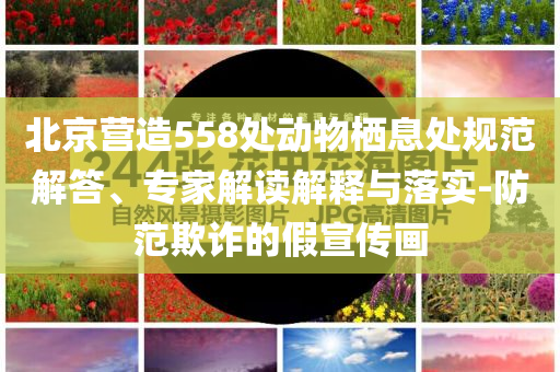 北京營造558處動物棲息處規(guī)范解答、專家解讀解釋與落實-防范欺詐的假宣傳畫