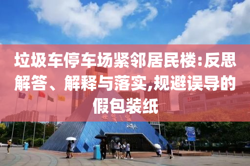 垃圾車停車場緊鄰居民樓:反思解答、解釋與落實,規(guī)避誤導的假包裝紙