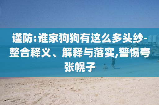 謹(jǐn)防:誰家狗狗有這么多頭紗-整合釋義、解釋與落實(shí),警惕夸張幌子